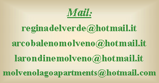 Casella di testo: Mail:
reginadelverde@hotmail.it
arcobalenomolveno@hotmail.it
larondinemolveno@hotmail.it
molvenolagoapartments@hotmail.com